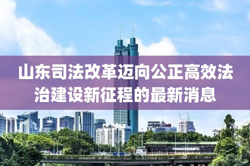 山東司法改革邁向公正高效法治建設(shè)新征程的最新消息
