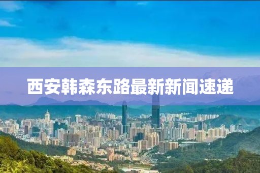 西安韓森東路最新新聞速遞