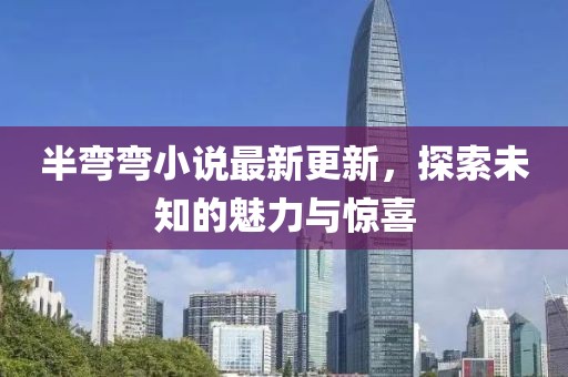 半彎彎小說最新更新，探索未知的魅力與驚喜