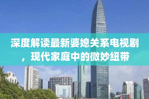 深度解讀最新婆媳關(guān)系電視劇，現(xiàn)代家庭中的微妙紐帶