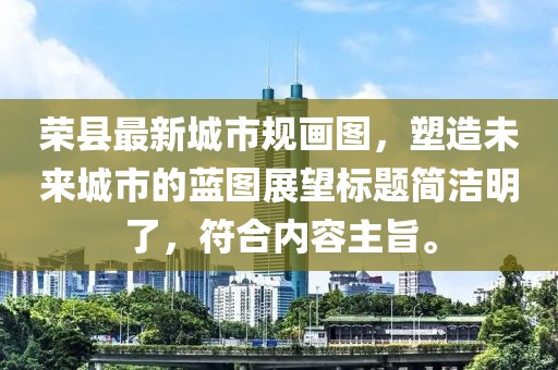 榮縣最新城市規(guī)畫圖，塑造未來(lái)城市的藍(lán)圖展望標(biāo)題簡(jiǎn)潔明了，符合內(nèi)容主旨。