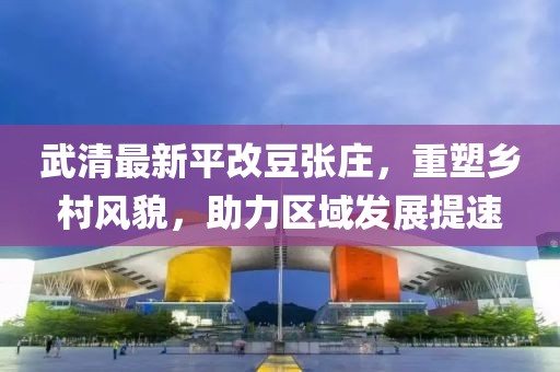 武清最新平改豆張莊，重塑鄉(xiāng)村風貌，助力區(qū)域發(fā)展提速