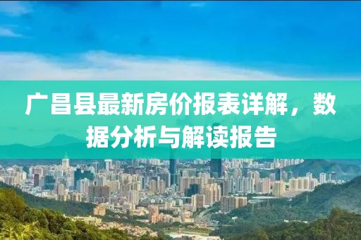 廣昌縣最新房?jī)r(jià)報(bào)表詳解，數(shù)據(jù)分析與解讀報(bào)告