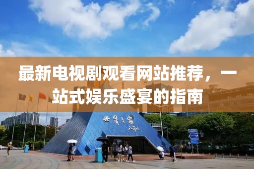 最新電視劇觀看網(wǎng)站推薦，一站式娛樂盛宴的指南