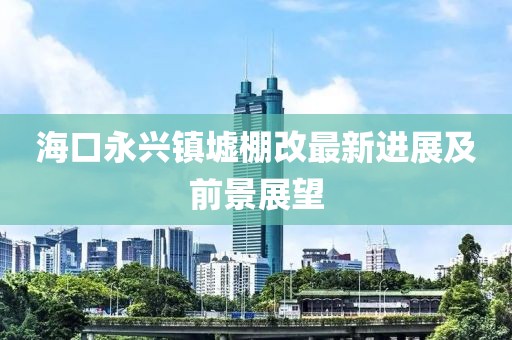 海口永興鎮(zhèn)墟棚改最新進(jìn)展及前景展望
