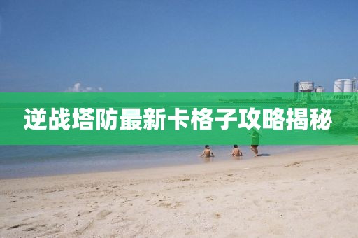 逆戰(zhàn)塔防最新卡格子攻略揭秘