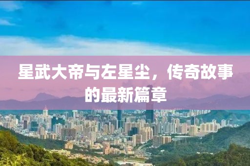 星武大帝與左星塵，傳奇故事的最新篇章