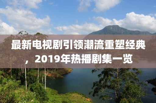 最新電視劇引領潮流重塑經(jīng)典，2019年熱播劇集一覽