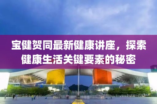 寶健賀同最新健康講座，探索健康生活關(guān)鍵要素的秘密