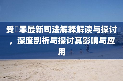 受陏罪最新司法解釋解讀與探討，深度剖析與探討其影響與應(yīng)用