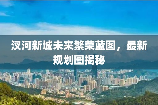 汊河新城未來繁榮藍(lán)圖，最新規(guī)劃圖揭秘