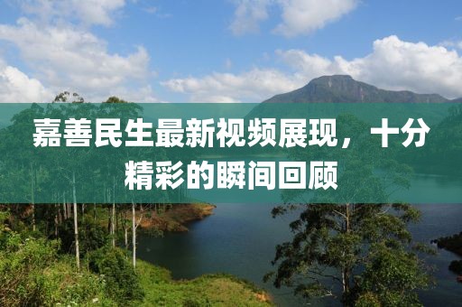 嘉善民生最新視頻展現(xiàn)，十分精彩的瞬間回顧