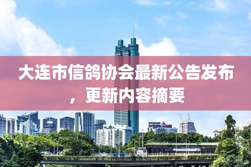 大連市信鴿協(xié)會(huì)最新公告發(fā)布，更新內(nèi)容摘要