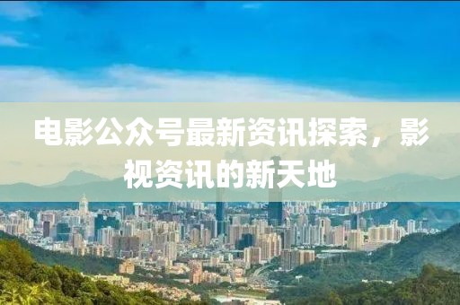 電影公眾號最新資訊探索，影視資訊的新天地