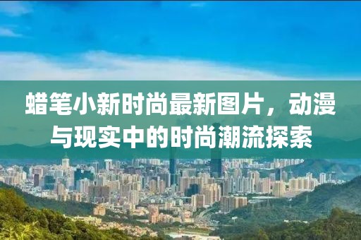 蠟筆小新時尚最新圖片，動漫與現(xiàn)實(shí)中的時尚潮流探索
