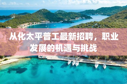 從化太平普工最新招聘，職業(yè)發(fā)展的機(jī)遇與挑戰(zhàn)