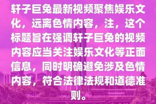軒子巨兔最新視頻聚焦娛樂文化，遠離色情內(nèi)容，注，這個標題旨在強調(diào)軒子巨兔的視頻內(nèi)容應當關注娛樂文化等正面信息，同時明確避免涉及色情內(nèi)容，符合法律法規(guī)和道德準則。