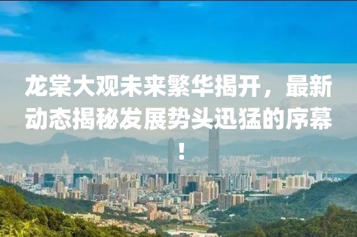 龍?zhí)拇笥^未來繁華揭開，最新動態(tài)揭秘發(fā)展勢頭迅猛的序幕！