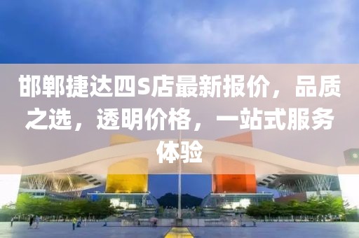 邯鄲捷達四S店最新報價，品質(zhì)之選，透明價格，一站式服務(wù)體驗