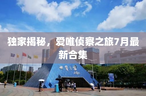獨家揭秘，愛唯偵察之旅7月最新合集