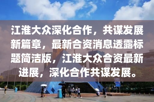 江淮大眾深化合作，共謀發(fā)展新篇章，最新合資消息透露標(biāo)題簡(jiǎn)潔版，江淮大眾合資最新進(jìn)展，深化合作共謀發(fā)展。