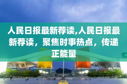 人民日報(bào)最新薦讀,人民日報(bào)最新薦讀，聚焦時(shí)事熱點(diǎn)，傳遞正能量
