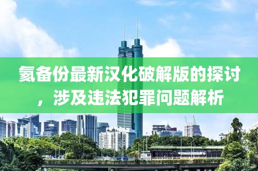 氦備份最新漢化破解版的探討，涉及違法犯罪問題解析