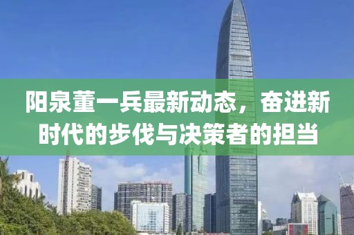 陽泉董一兵最新動態(tài)，奮進新時代的步伐與決策者的擔當