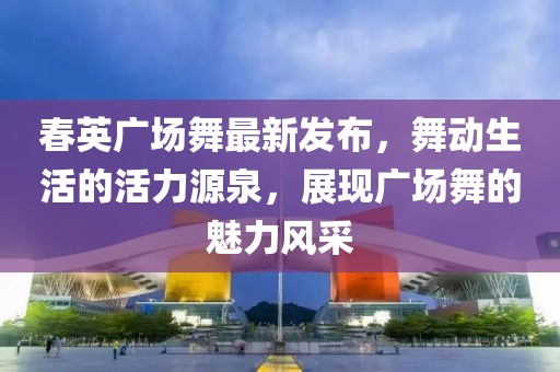 春英廣場(chǎng)舞最新發(fā)布，舞動(dòng)生活的活力源泉，展現(xiàn)廣場(chǎng)舞的魅力風(fēng)采