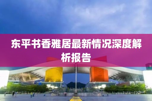 東平書香雅居最新情況深度解析報告