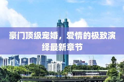 豪門頂級寵婚，愛情的極致演繹最新章節(jié)
