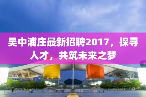吳中浦莊最新招聘2017，探尋人才，共筑未來(lái)之夢(mèng)