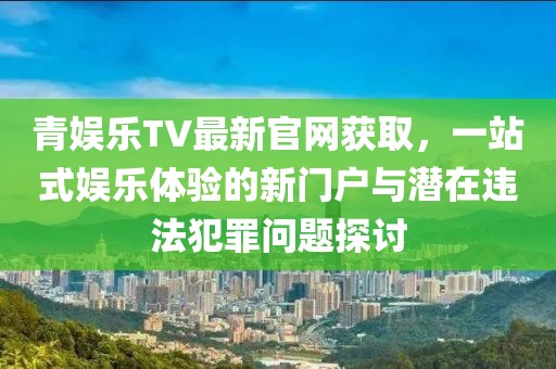 青娛樂TV最新官網(wǎng)獲取，一站式娛樂體驗的新門戶與潛在違法犯罪問題探討
