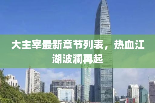 大主宰最新章節(jié)列表，熱血江湖波瀾再起