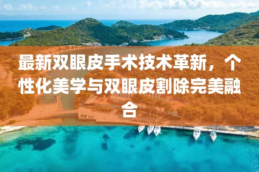 最新雙眼皮手術(shù)技術(shù)革新，個性化美學(xué)與雙眼皮割除完美融合