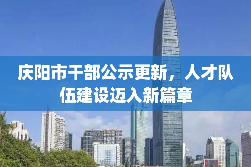 慶陽市干部公示更新，人才隊(duì)伍建設(shè)邁入新篇章