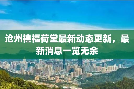 滄州禧福荷堂最新動(dòng)態(tài)更新，最新消息一覽無余