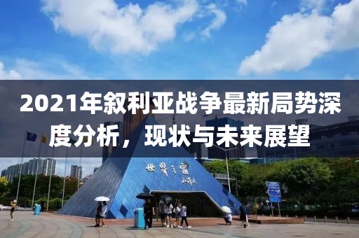 2021年敘利亞戰(zhàn)爭最新局勢深度分析，現(xiàn)狀與未來展望