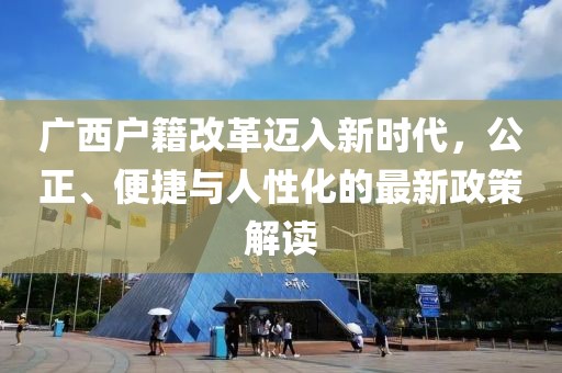 廣西戶籍改革邁入新時代，公正、便捷與人性化的最新政策解讀