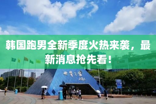韓國跑男全新季度火熱來襲，最新消息搶先看！