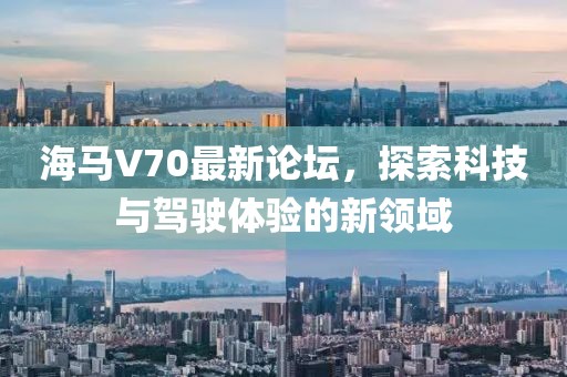 海馬V70最新論壇，探索科技與駕駛體驗(yàn)的新領(lǐng)域