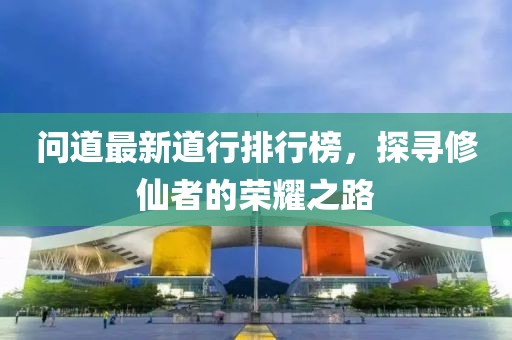 問(wèn)道最新道行排行榜，探尋修仙者的榮耀之路