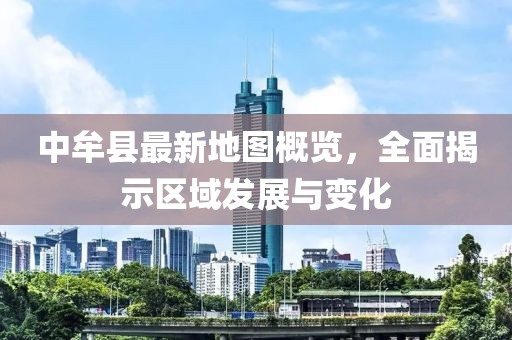 中牟縣最新地圖概覽，全面揭示區(qū)域發(fā)展與變化