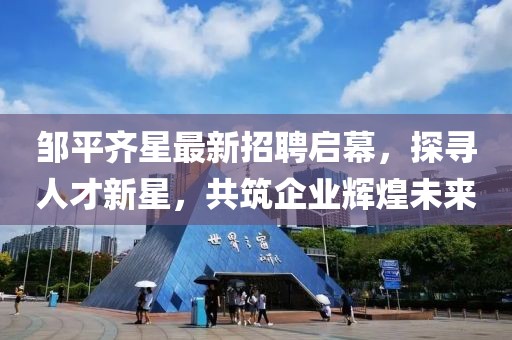 鄒平齊星最新招聘啟幕，探尋人才新星，共筑企業(yè)輝煌未來(lái)