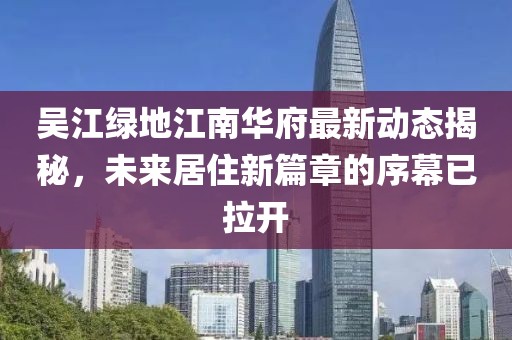 吳江綠地江南華府最新動態(tài)揭秘，未來居住新篇章的序幕已拉開