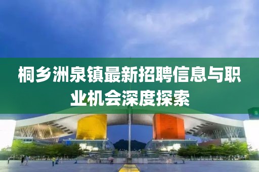 桐鄉(xiāng)洲泉鎮(zhèn)最新招聘信息與職業(yè)機會深度探索