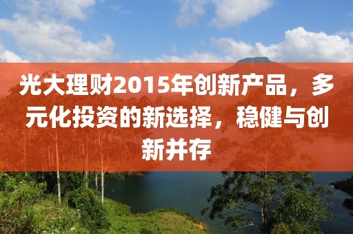 光大理財2015年創(chuàng)新產(chǎn)品，多元化投資的新選擇，穩(wěn)健與創(chuàng)新并存
