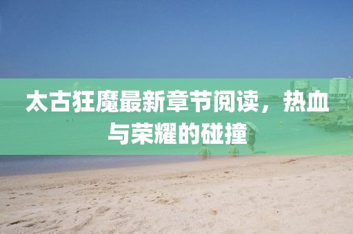 太古狂魔最新章節(jié)閱讀，熱血與榮耀的碰撞