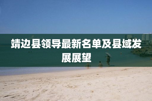 靖邊縣領(lǐng)導(dǎo)最新名單及縣域發(fā)展展望