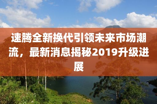 速騰全新?lián)Q代引領(lǐng)未來(lái)市場(chǎng)潮流，最新消息揭秘2019升級(jí)進(jìn)展